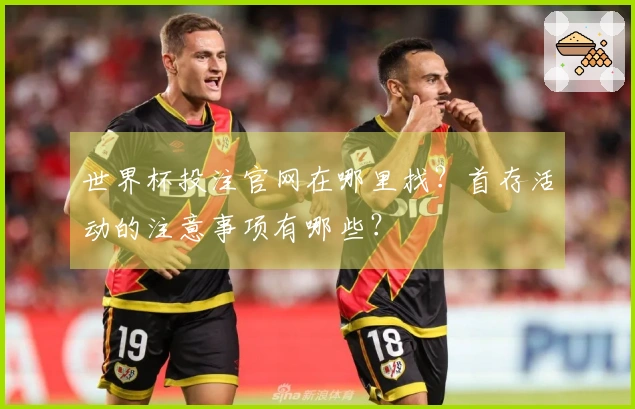 世界杯投注官网在哪里找？首存活动的注意事项有哪些？
