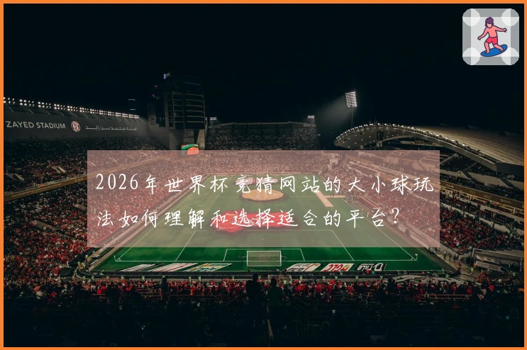2026年世界杯竞猜网站的大小球玩法如何理解和选择适合的平台？
