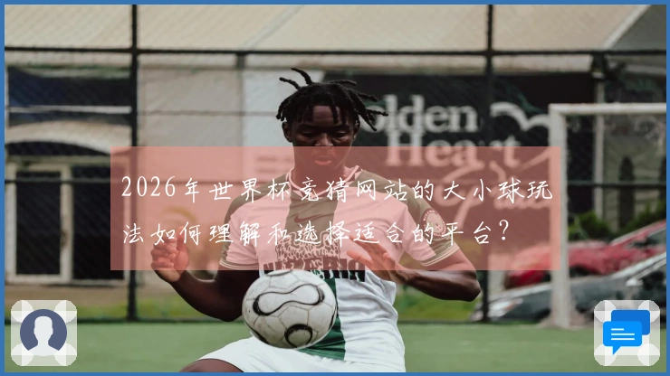 2026年世界杯竞猜网站的大小球玩法如何理解和选择适合的平台？